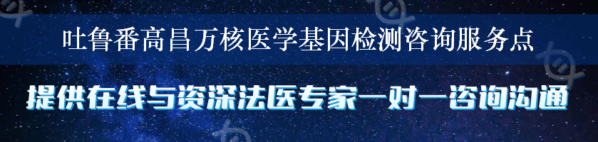 吐鲁番高昌万核医学基因检测咨询服务点